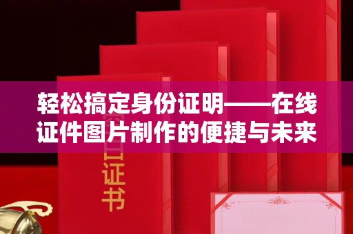 贵阳轻松搞定身份证明——在线证件图片制作的便捷与未来