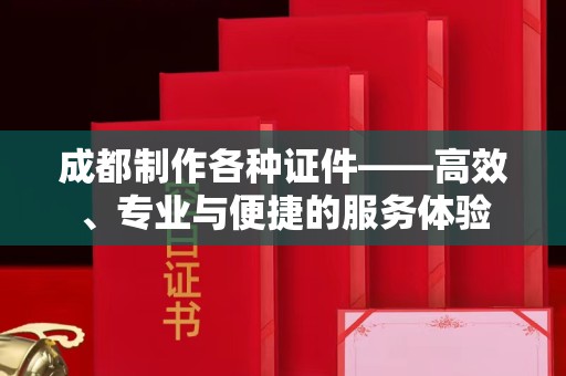 贵阳成都制作各种证件——高效、专业与便捷的服务体验
