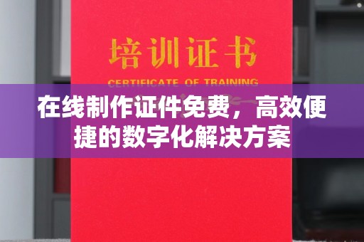 贵阳在线制作证件免费，高效便捷的数字化解决方案