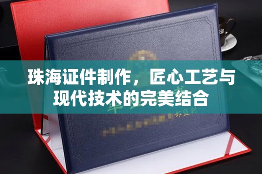贵阳珠海证件制作，匠心工艺与现代技术的完美结合