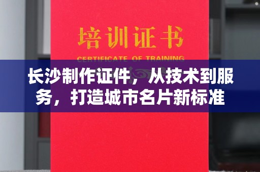 贵阳长沙制作证件，从技术到服务，打造城市名片新标准