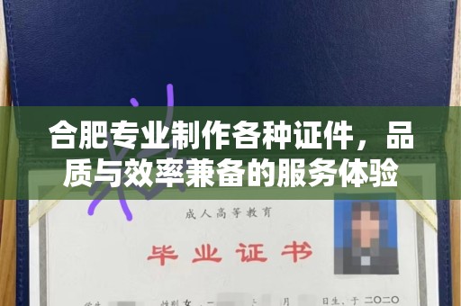 贵阳合肥专业制作各种证件，品质与效率兼备的服务体验