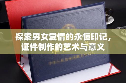 贵阳探索男女爱情的永恒印记，证件制作的艺术与意义