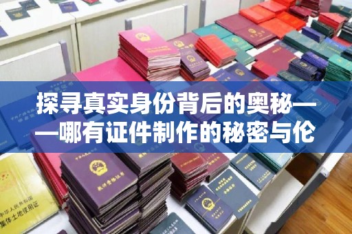 贵阳探寻真实身份背后的奥秘——哪有证件制作的秘密与伦理