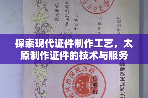 贵阳探索现代证件制作工艺，太原制作证件的技术与服务