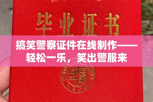 贵阳搞笑警察证件在线制作——轻松一乐，笑出警服来