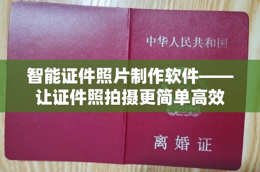 贵阳智能证件照片制作软件——让证件照拍摄更简单高效