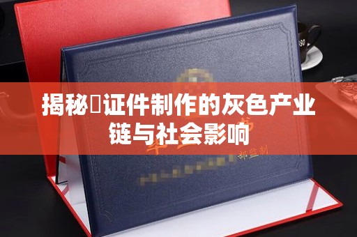 贵阳揭秘徦证件制作的灰色产业链与社会影响