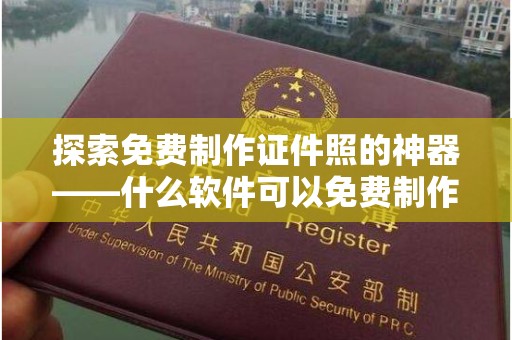 贵阳探索免费制作证件照的神器——什么软件可以免费制作证件照？