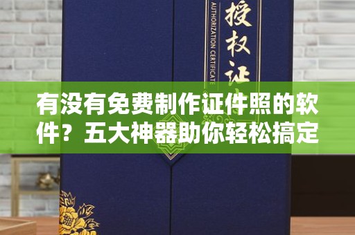 贵阳有没有免费制作证件照的软件？五大神器助你轻松搞定