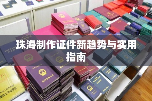 贵阳珠海制作证件新趋势与实用指南