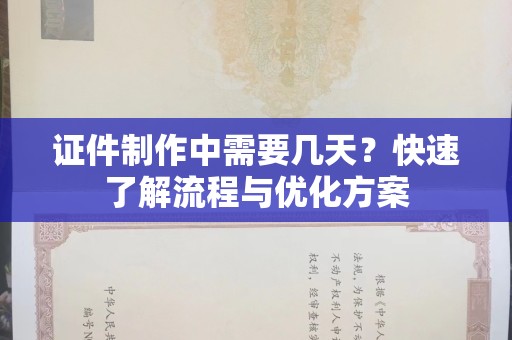 贵阳证件制作中需要几天？快速了解流程与优化方案