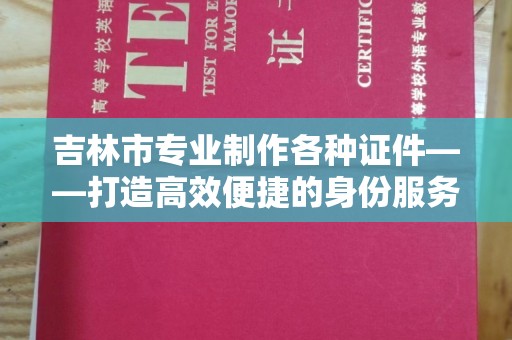 贵阳吉林市专业制作各种证件——打造高效便捷的身份服务新体验