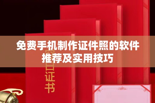 贵阳免费手机制作证件照的软件推荐及实用技巧