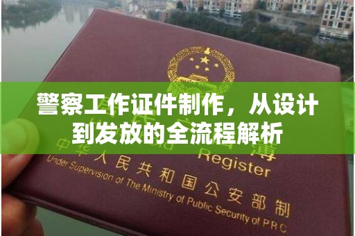 贵阳警察工作证件制作，从设计到发放的全流程解析