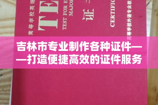 贵阳吉林市专业制作各种证件——打造便捷高效的证件服务新体验