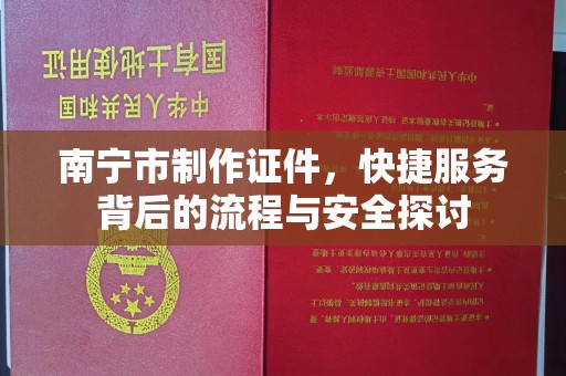 贵阳南宁市制作证件，快捷服务背后的流程与安全探讨