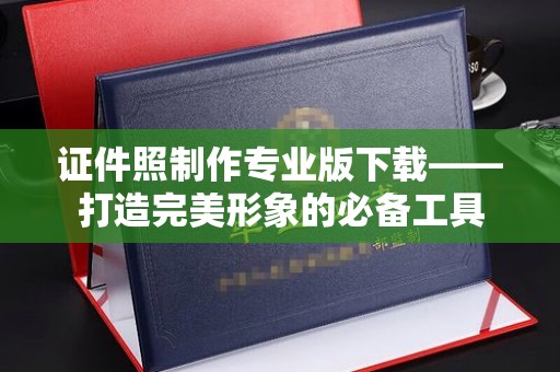 贵阳证件照制作专业版下载——打造完美形象的必备工具