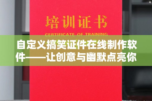 贵阳自定义搞笑证件在线制作软件——让创意与幽默点亮你的社交形象