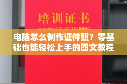 贵阳电脑怎么制作证件照？零基础也能轻松上手的图文教程