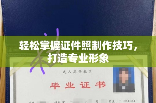 贵阳轻松掌握证件照制作技巧，打造专业形象
