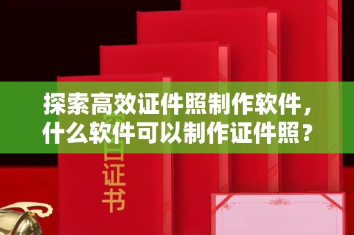 贵阳探索高效证件照制作软件，什么软件可以制作证件照？