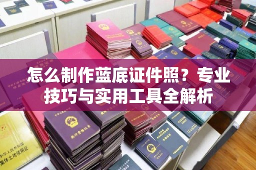 贵阳怎么制作蓝底证件照？专业技巧与实用工具全解析