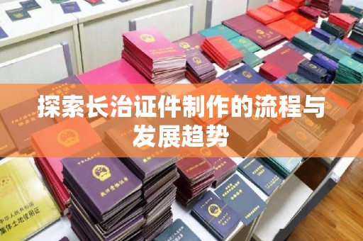 贵阳探索长治证件制作的流程与发展趋势