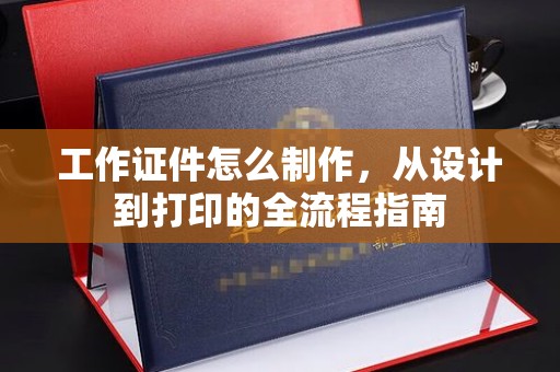 贵阳工作证件怎么制作，从设计到打印的全流程指南