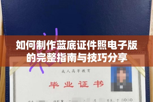 贵阳如何制作蓝底证件照电子版的完整指南与技巧分享