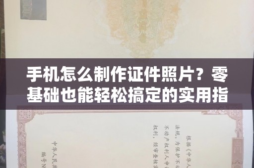 贵阳手机怎么制作证件照片？零基础也能轻松搞定的实用指南