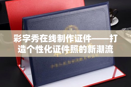 贵阳彩字秀在线制作证件——打造个性化证件照的新潮流