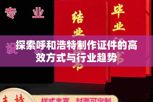 贵阳探索呼和浩特制作证件的高效方式与行业趋势