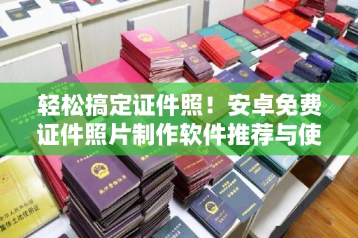 贵阳轻松搞定证件照！安卓免费证件照片制作软件推荐与使用指南