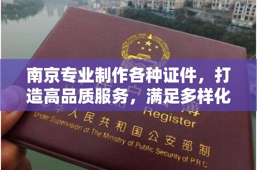贵阳南京专业制作各种证件，打造高品质服务，满足多样化需求