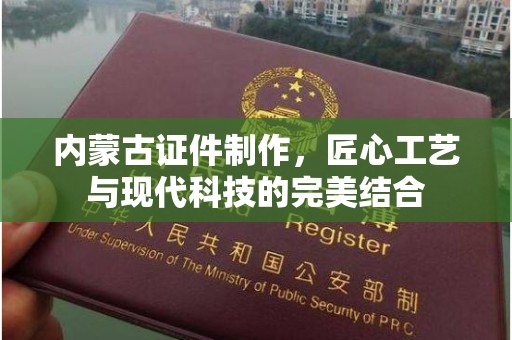 贵阳内蒙古证件制作，匠心工艺与现代科技的完美结合